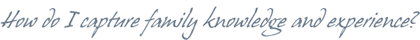 How do I capture family knowlede and experience?